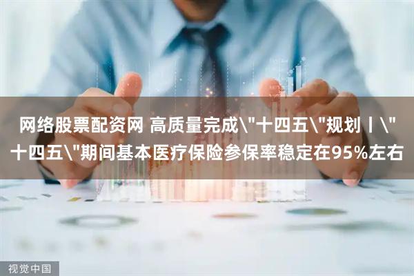 网络股票配资网 高质量完成＂十四五＂规划丨＂十四五＂期间基本医疗保险参保率稳定在95%左右