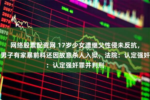 网络股票配资网 17岁少女遭继父性侵未反抗，只因惧怕男子有家暴前科还因故意杀人入狱，法院：认定强奸罪并判刑