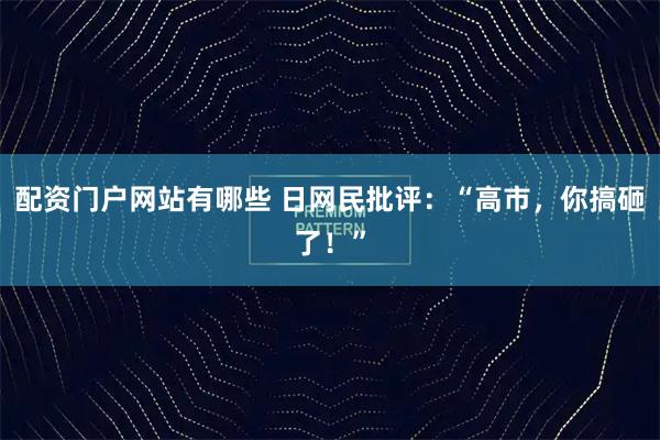 配资门户网站有哪些 日网民批评：“高市，你搞砸了！”