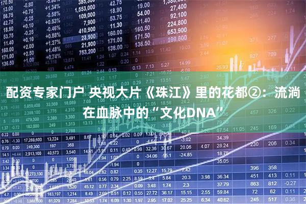 配资专家门户 央视大片《珠江》里的花都②：流淌在血脉中的“文化DNA”