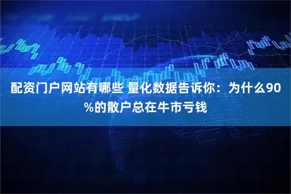 配资门户网站有哪些 量化数据告诉你：为什么90%的散户总在牛市亏钱