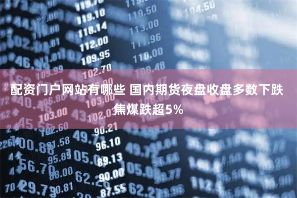 配资门户网站有哪些 国内期货夜盘收盘多数下跌 焦煤跌超5%