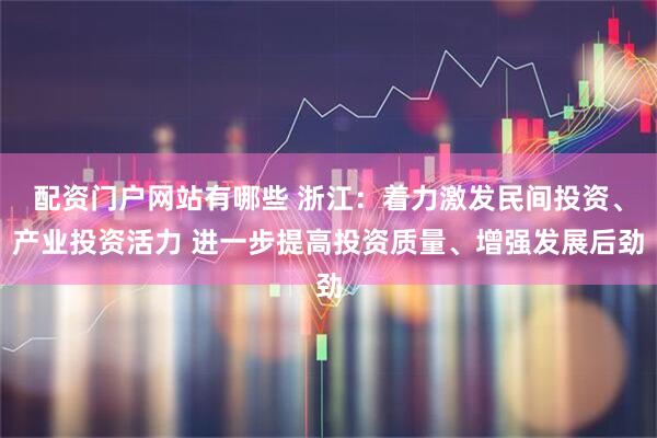 配资门户网站有哪些 浙江：着力激发民间投资、产业投资活力 进一步提高投资质量、增强发展后劲