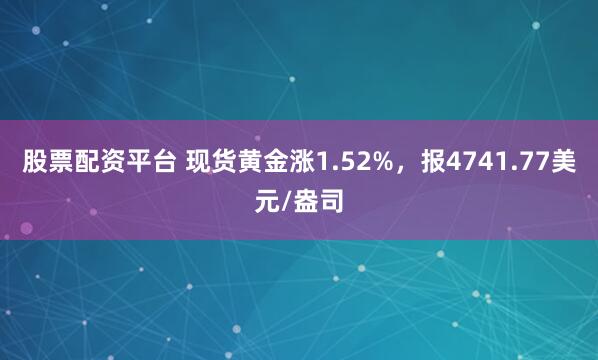 股票配资平台 现货黄金涨1.52%，报4741.77美元/盎司