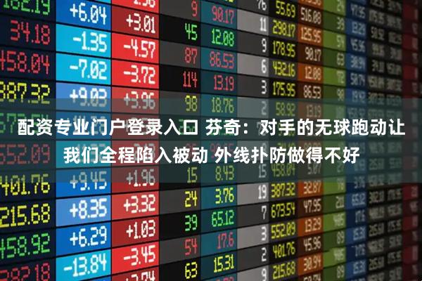 配资专业门户登录入口 芬奇：对手的无球跑动让我们全程陷入被动 外线扑防做得不好