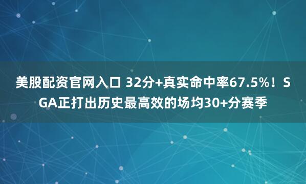 美股配资官网入口 32分+真实命中率67.5%！SGA正打出历史最高效的场均30+分赛季
